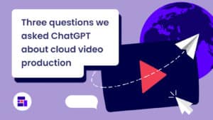 Three questions we asked ChatGPT about cloud video production