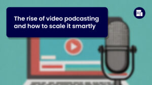 The rise of video podcasting and how to scale it smartly